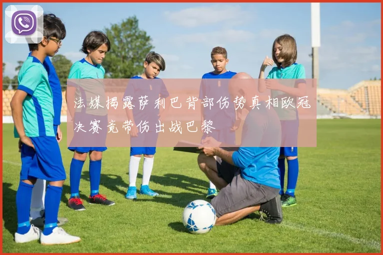 法媒揭露萨利巴背部伤势真相欧冠决赛竟带伤出战巴黎
