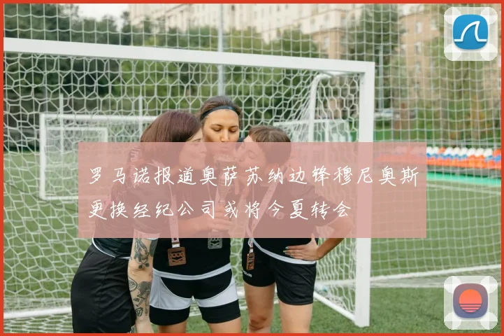 罗马诺报道奥萨苏纳边锋穆尼奥斯更换经纪公司或将今夏转会