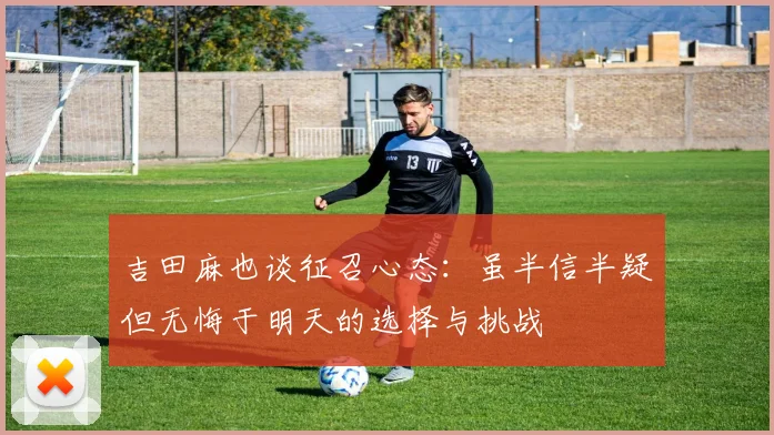 吉田麻也谈征召心态：虽半信半疑但无悔于明天的选择与挑战
