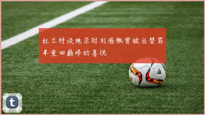 杜兰特谈绝杀时刻感慨曾被当替罪羊重回巅峰的喜悦