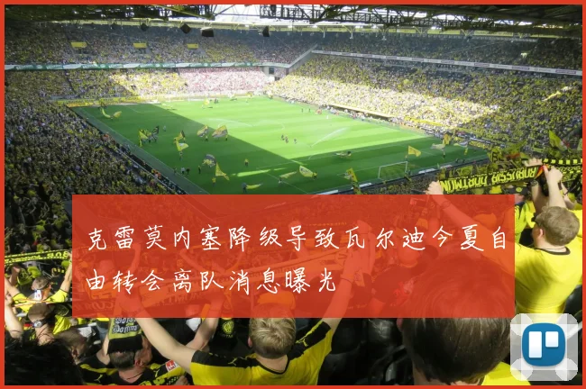 克雷莫内塞降级导致瓦尔迪今夏自由转会离队消息曝光