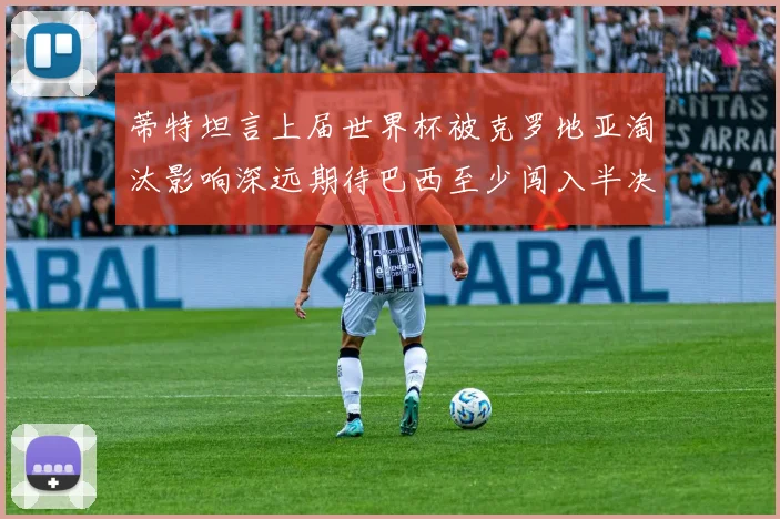 蒂特坦言上届世界杯被克罗地亚淘汰影响深远期待巴西至少闯入半决赛