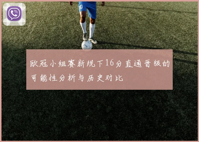 欧冠小组赛新规下16分直通晋级的可能性分析与历史对比