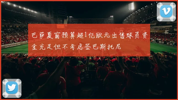 巴萨夏窗预算超1亿欧元出售球员资金充足但不考虑签巴斯托尼