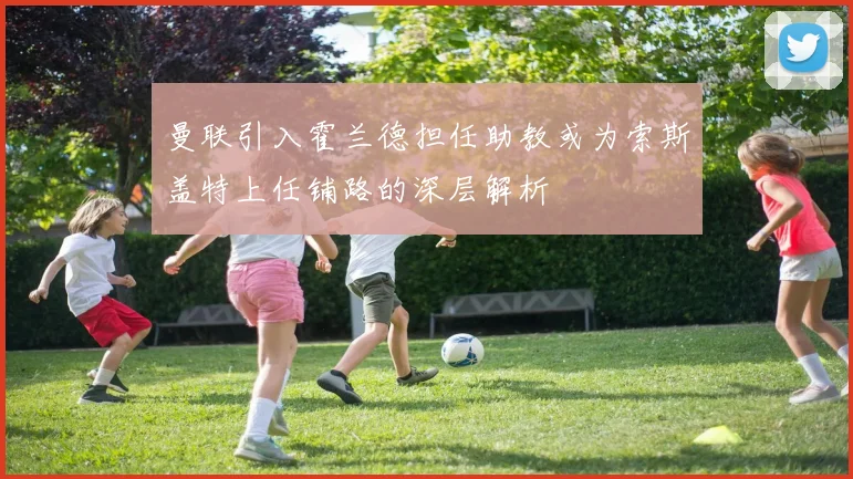 曼联引入霍兰德担任助教或为索斯盖特上任铺路的深层解析