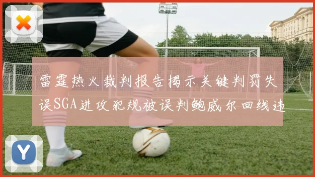 雷霆热火裁判报告揭示关键判罚失误SGA进攻犯规被误判鲍威尔回线违例未被吹罚