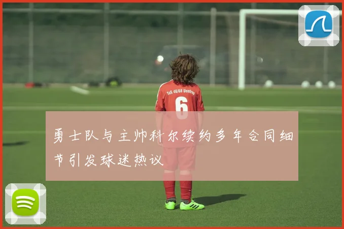 勇士队与主帅科尔续约多年合同细节引发球迷热议