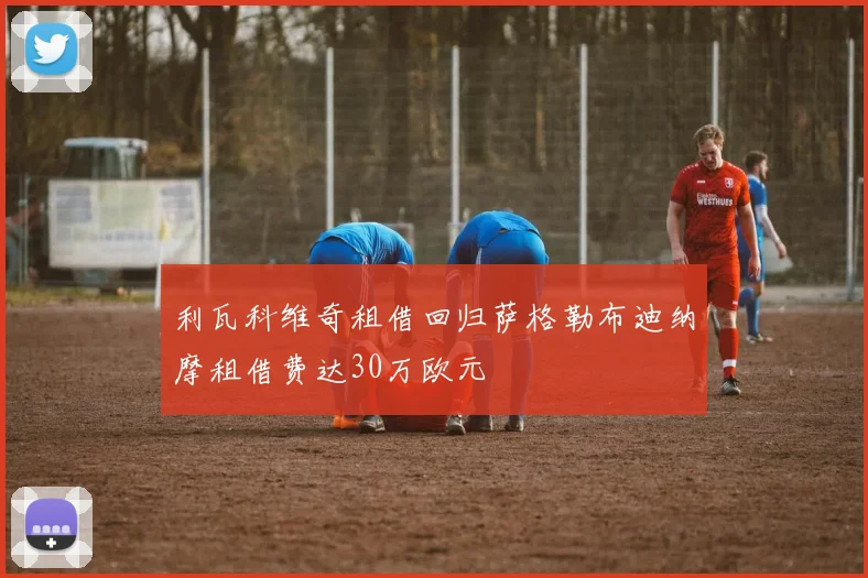 利瓦科维奇租借回归萨格勒布迪纳摩租借费达30万欧元